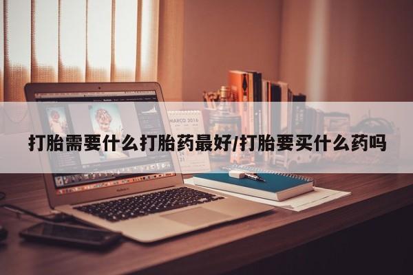 购买米非司酮片打胎药微信打胎需要什么打胎药最好/打胎要买什么药吗