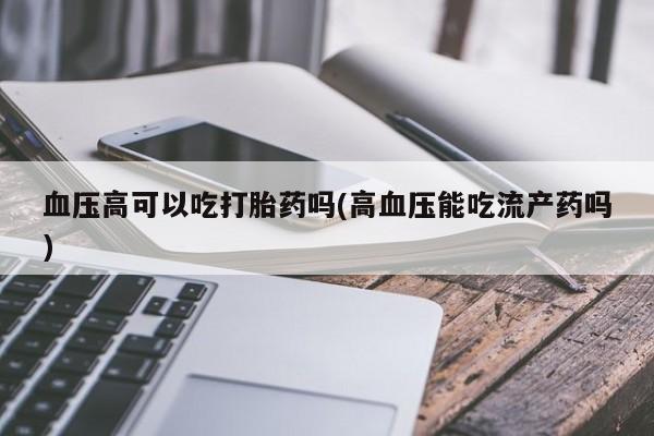 购买米非司酮片打胎药微信血压高可以吃打胎药吗(高血压能吃流产药吗)