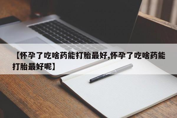 购买米非司酮片打胎药微信【怀孕了吃啥药能打胎最好,怀孕了吃啥药能打胎最好呢】