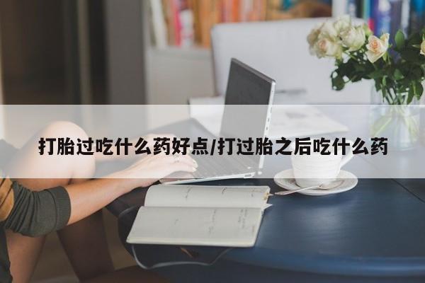 购买米非司酮片打胎药微信打胎过吃什么药好点/打过胎之后吃什么药