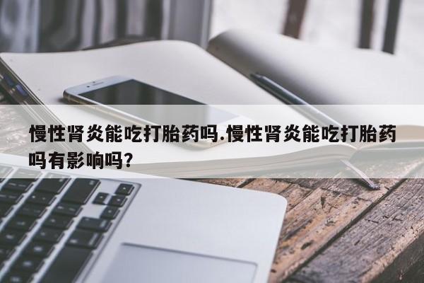 购买米非司酮片打胎药微信慢性肾炎能吃打胎药吗.慢性肾炎能吃打胎药吗有影响吗？