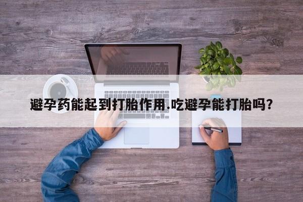 购买米非司酮片打胎药微信避孕药能起到打胎作用.吃避孕能打胎吗？