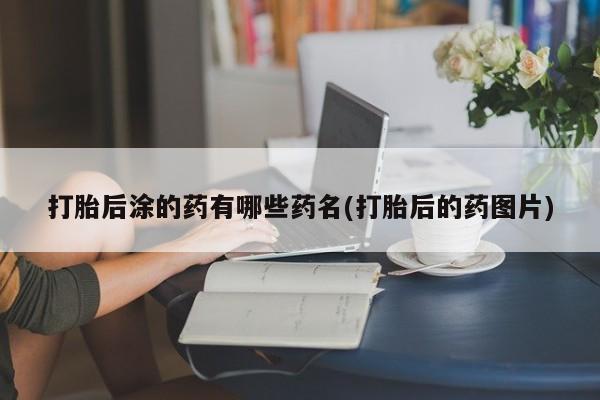 购买米非司酮片打胎药微信打胎后涂的药有哪些药名(打胎后的药图片)