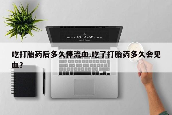 购买米非司酮片打胎药微信吃打胎药后多久停流血.吃了打胎药多久会见血？