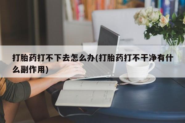 购买米非司酮片打胎药微信打胎药打不下去怎么办(打胎药打不干净有什么副作用)