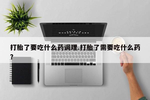 购买米非司酮片打胎药微信打胎了要吃什么药调理.打胎了需要吃什么药？