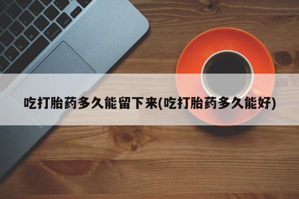 购买米非司酮片打胎药微信吃打胎药多久能留下来(吃打胎药多久能好)