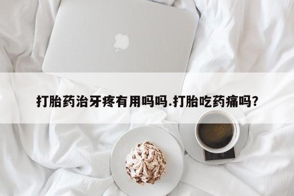 购买米非司酮片打胎药微信打胎药治牙疼有用吗吗.打胎吃药痛吗？