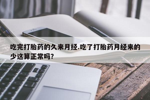 购买米非司酮片打胎药微信吃完打胎药的久来月经.吃了打胎药月经来的少这算正常吗？