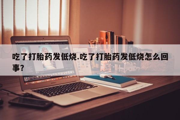 购买米非司酮片打胎药微信吃了打胎药发低烧.吃了打胎药发低烧怎么回事？