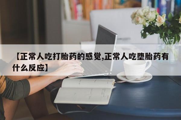 购买米非司酮片打胎药微信【正常人吃打胎药的感觉,正常人吃堕胎药有什么反应】