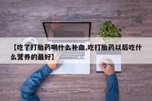 购买米非司酮片打胎药微信【吃了打胎药喝什么补血,吃打胎药以后吃什么营养的最好】