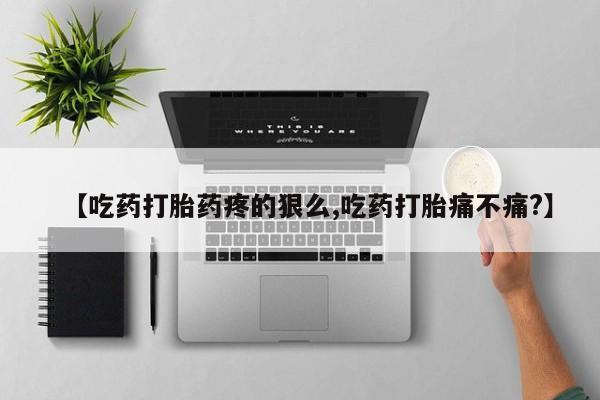 购买米非司酮片打胎药微信【吃药打胎药疼的狠么,吃药打胎痛不痛?】
