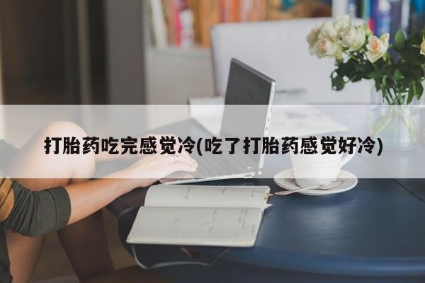 购买米非司酮片打胎药微信打胎药吃完感觉冷(吃了打胎药感觉好冷)