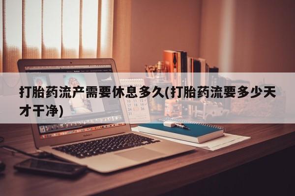 购买米非司酮片打胎药微信打胎药流产需要休息多久(打胎药流要多少天才干净)