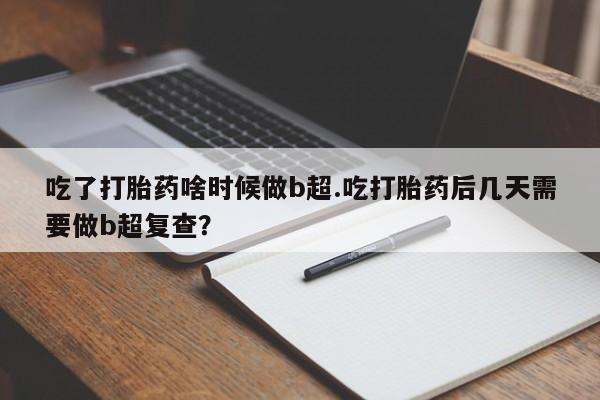 购买米非司酮片打胎药微信吃了打胎药啥时候做b超.吃打胎药后几天需要做b超复查？