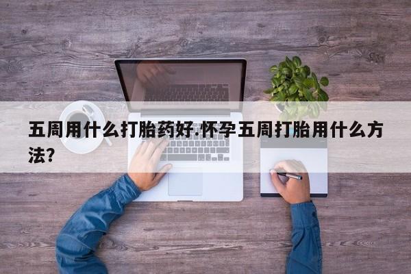 购买米非司酮片打胎药微信五周用什么打胎药好.怀孕五周打胎用什么方法？