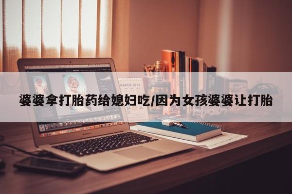 购买米非司酮片打胎药微信婆婆拿打胎药给媳妇吃/因为女孩婆婆让打胎