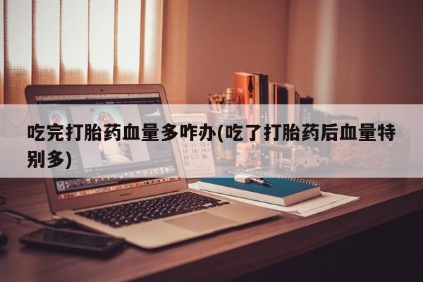 购买米非司酮片打胎药微信吃完打胎药血量多咋办(吃了打胎药后血量特别多)