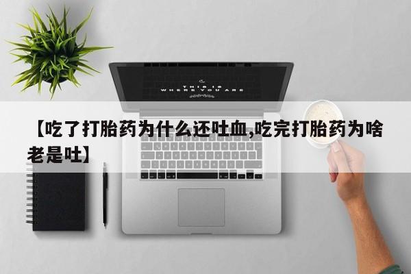 购买米非司酮片打胎药微信【吃了打胎药为什么还吐血,吃完打胎药为啥老是吐】