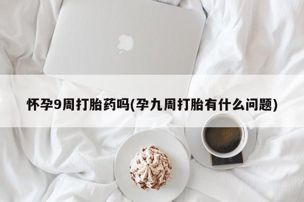 购买米非司酮片打胎药微信怀孕9周打胎药吗(孕九周打胎有什么问题)