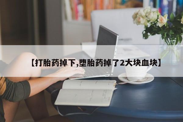 购买米非司酮片打胎药微信【打胎药掉下,堕胎药掉了2大块血块】