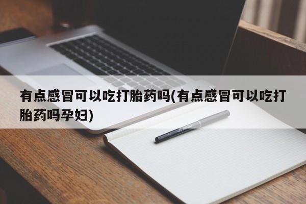 购买米非司酮片打胎药微信有点感冒可以吃打胎药吗(有点感冒可以吃打胎药吗孕妇)