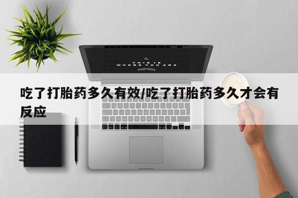 购买米非司酮片打胎药微信吃了打胎药多久有效/吃了打胎药多久才会有反应