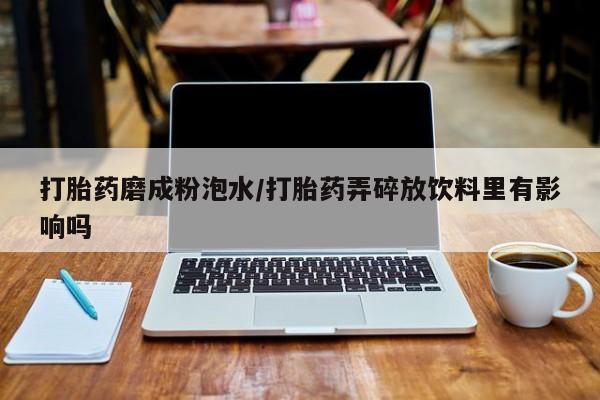 购买米非司酮片打胎药微信打胎药磨成粉泡水/打胎药弄碎放饮料里有影响吗