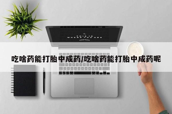 购买米非司酮片打胎药微信吃啥药能打胎中成药/吃啥药能打胎中成药呢