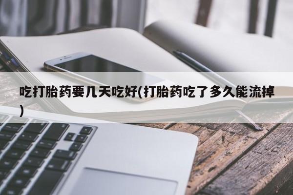 购买米非司酮片打胎药微信吃打胎药要几天吃好(打胎药吃了多久能流掉)