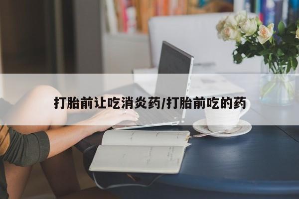 购买米非司酮片打胎药微信打胎前让吃消炎药/打胎前吃的药