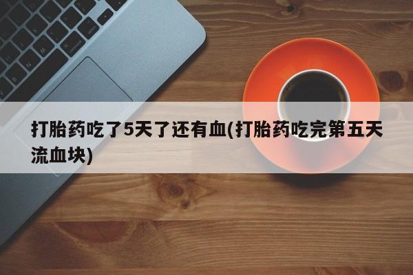 购买米非司酮片打胎药微信打胎药吃了5天了还有血(打胎药吃完第五天流血块)