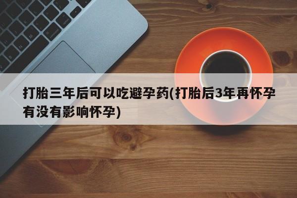 购买米非司酮片打胎药微信打胎三年后可以吃避孕药(打胎后3年再怀孕有没有影响怀孕)