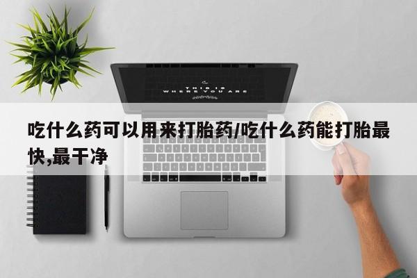 购买米非司酮片打胎药微信吃什么药可以用来打胎药/吃什么药能打胎最快,最干净
