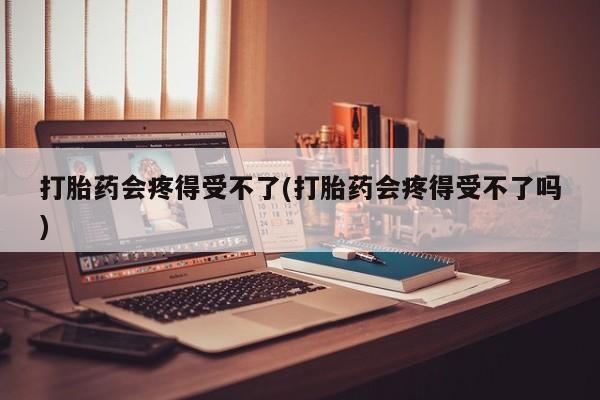 购买米非司酮片打胎药微信打胎药会疼得受不了(打胎药会疼得受不了吗)