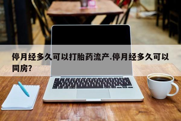 购买米非司酮片打胎药微信停月经多久可以打胎药流产.停月经多久可以同房？