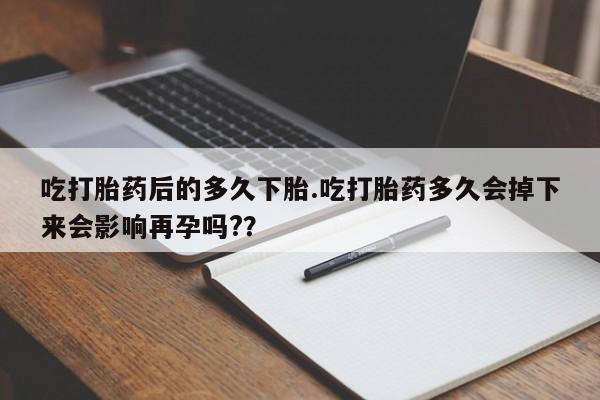 购买米非司酮片打胎药微信吃打胎药后的多久下胎.吃打胎药多久会掉下来会影响再孕吗?？