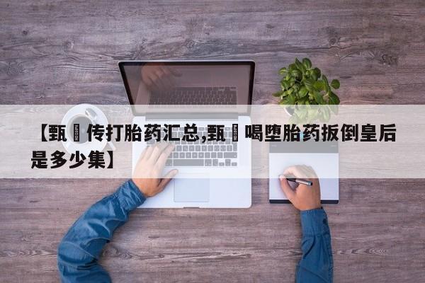 购买米非司酮片打胎药微信【甄嬛传打胎药汇总,甄嬛喝堕胎药扳倒皇后是多少集】