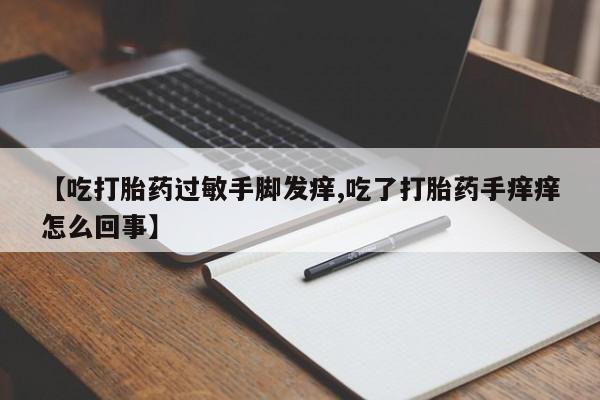 购买米非司酮片打胎药微信【吃打胎药过敏手脚发痒,吃了打胎药手痒痒怎么回事】