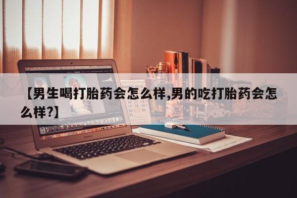 购买米非司酮片打胎药微信【男生喝打胎药会怎么样,男的吃打胎药会怎么样?】