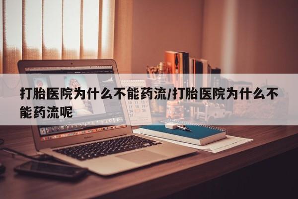 购买米非司酮片打胎药微信打胎医院为什么不能药流/打胎医院为什么不能药流呢