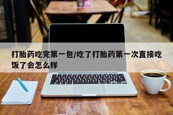 购买米非司酮片打胎药微信打胎药吃完第一包/吃了打胎药第一次直接吃饭了会怎么样