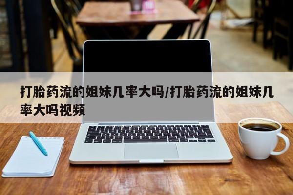 购买米非司酮片打胎药微信打胎药流的姐妹几率大吗/打胎药流的姐妹几率大吗视频