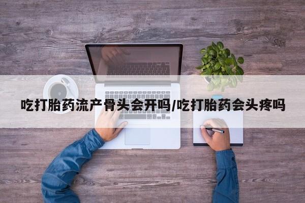 购买米非司酮片打胎药微信吃打胎药流产骨头会开吗/吃打胎药会头疼吗