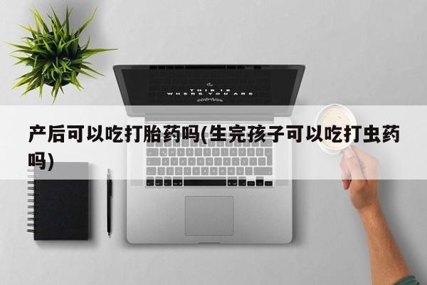 购买米非司酮片打胎药微信产后可以吃打胎药吗(生完孩子可以吃打虫药吗)