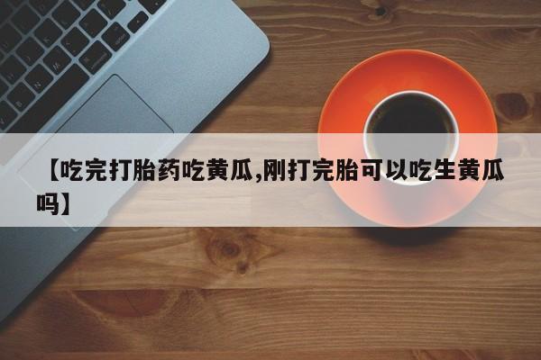 购买米非司酮片打胎药微信【吃完打胎药吃黄瓜,刚打完胎可以吃生黄瓜吗】