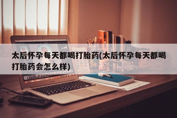 购买米非司酮片打胎药微信太后怀孕每天都喝打胎药(太后怀孕每天都喝打胎药会怎么样)