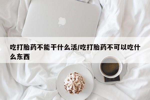 购买米非司酮片打胎药微信吃打胎药不能干什么活/吃打胎药不可以吃什么东西