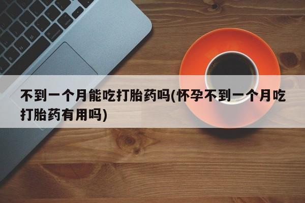 购买米非司酮片打胎药微信不到一个月能吃打胎药吗(怀孕不到一个月吃打胎药有用吗)